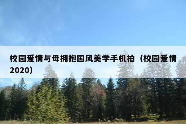 校园爱情与母拥抱国风美学手机拍(校园爱情2020)