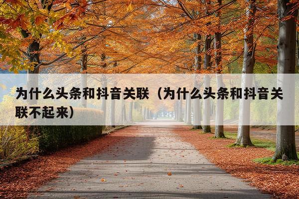 为什么头条和抖音关联(为什么头条和抖音关联不起来)