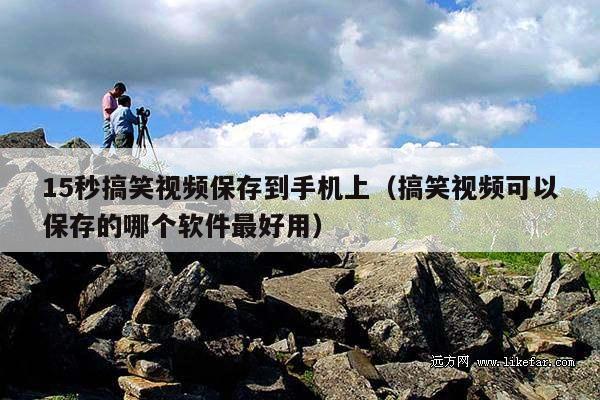 15秒搞笑视频保存到手机上(搞笑视频可以保存的哪个软件最好用)