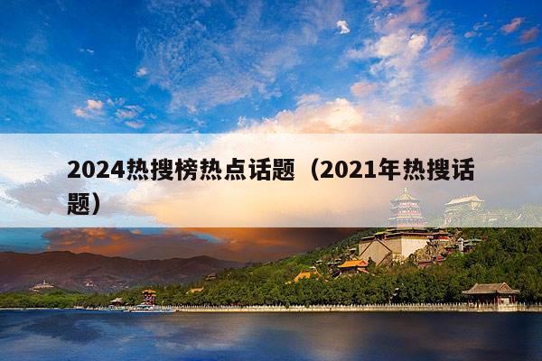 2024热搜榜热点话题(2021年热搜话题)