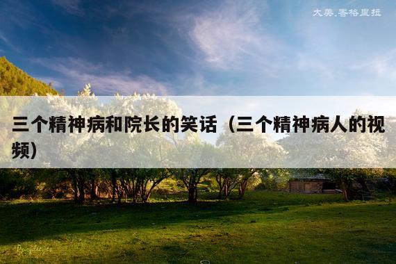 三个精神病和院长的笑话(三个精神病人的视频)