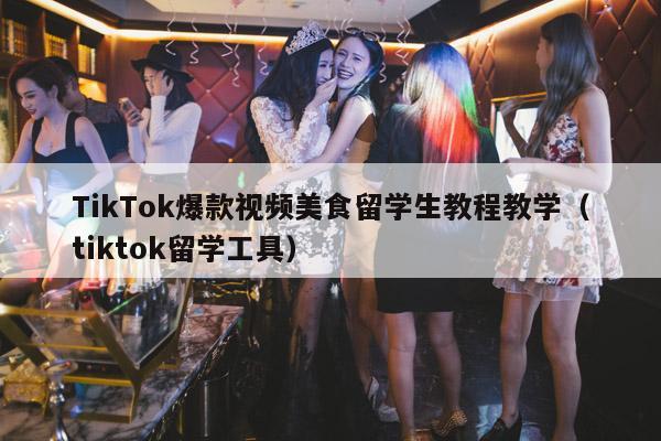 TikTok爆款视频美食留学生教程教学(tiktok留学工具)