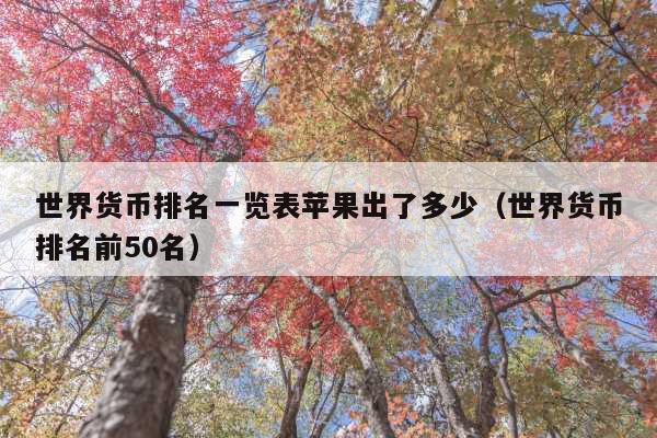 世界货币排名一览表苹果出了多少(世界货币排名前50名)