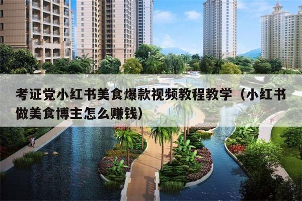 考证党小红书美食爆款视频教程教学(小红书做美食博主怎么赚钱)