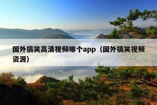 国外搞笑高清视频哪个app(国外搞笑视频资源)