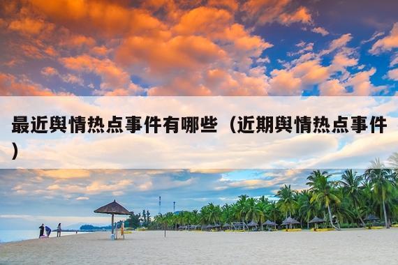 最近舆情热点事件有哪些(近期舆情热点事件)
