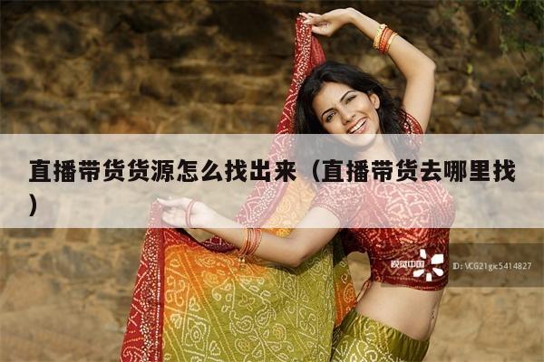 直播带货货源怎么找出来(直播带货去哪里找)