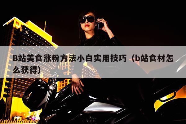 B站美食涨粉方法小白实用技巧(b站食材怎么获得)