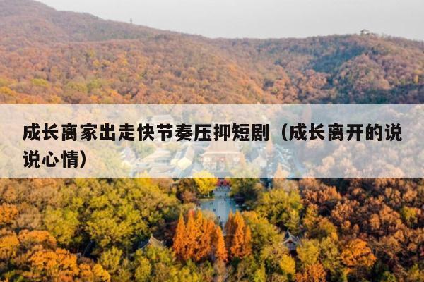 成长离家出走快节奏压抑短剧(成长离开的说说心情)