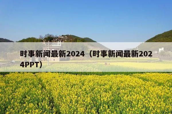 时事新闻最新2024(时事新闻最新2024PPT)