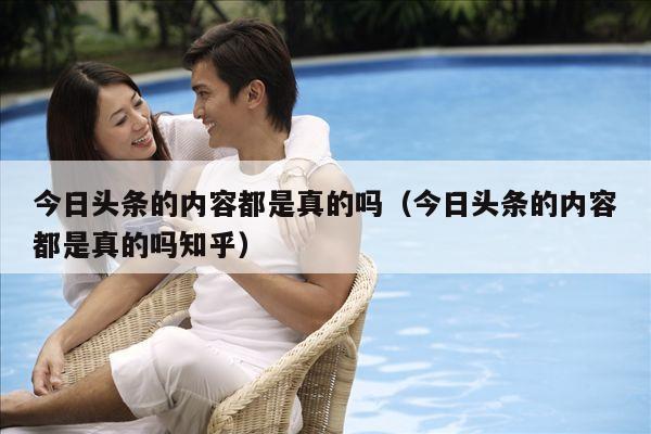 今日头条的内容都是真的吗(今日头条的内容都是真的吗知乎)