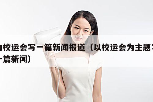 为校运会写一篇新闻报道(以校运会为主题写一篇新闻)