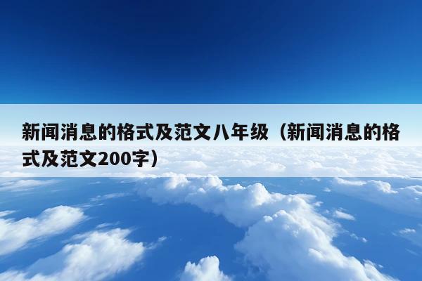 新闻消息的格式及范文八年级(新闻消息的格式及范文200字)