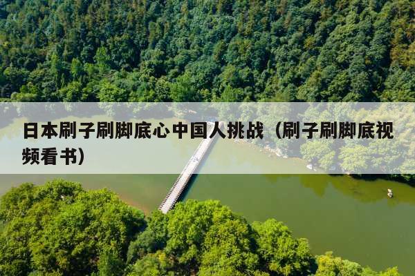 日本刷子刷脚底心中国人挑战(刷子刷脚底视频看书)