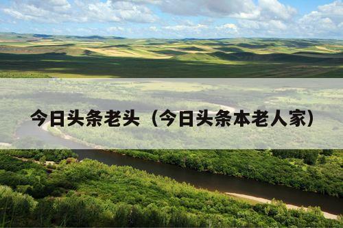 今日头条老头(今日头条本老人家)