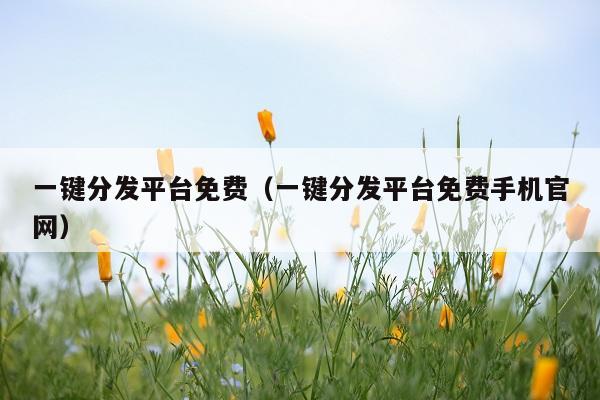 一键分发平台免费(一键分发平台免费手机官网)