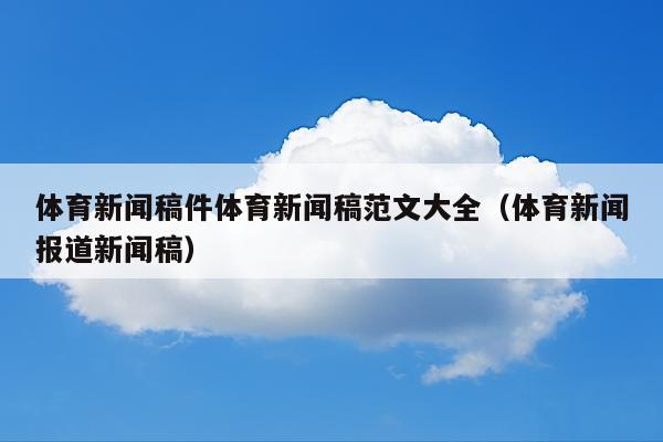 体育新闻稿件体育新闻稿范文大全(体育新闻报道新闻稿)