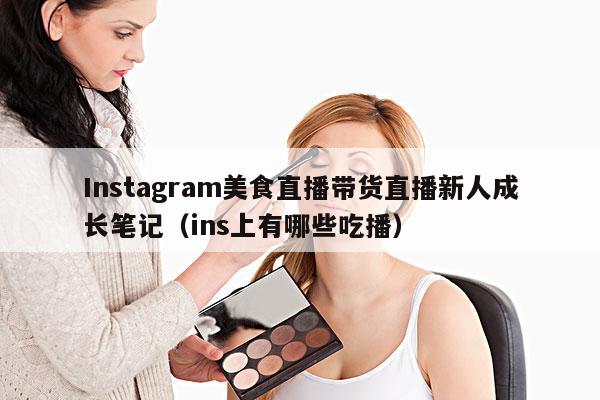 Instagram美食直播带货直播新人成长笔记(ins上有哪些吃播)