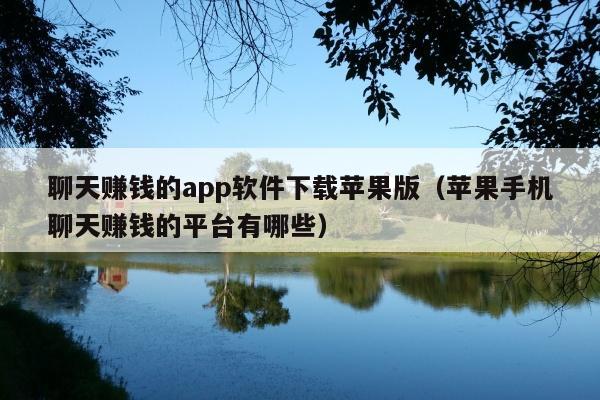 聊天赚钱的app软件下载苹果版(苹果手机聊天赚钱的平台有哪些)