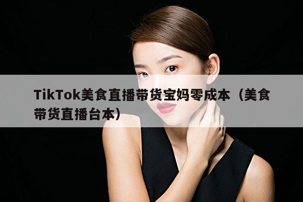 TikTok美食直播带货宝妈零成本(美食带货直播台本)
