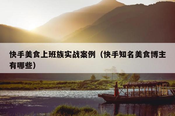 快手美食上班族实战案例(快手知名美食博主有哪些)
