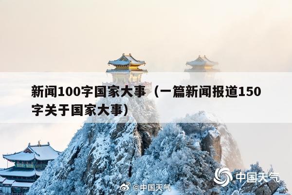 新闻100字国家大事(一篇新闻报道150字关于国家大事)