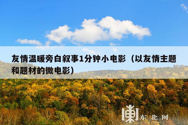 友情温暖旁白叙事1分钟小电影(以友情主题和题材的微电影)