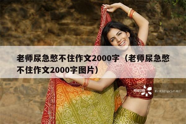 老师尿急憋不住作文2000字(老师尿急憋不住作文2000字图片)
