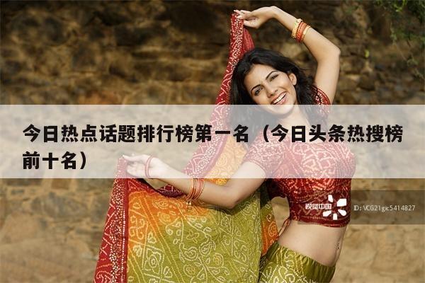 今日热点话题排行榜第一名(今日头条热搜榜前十名)