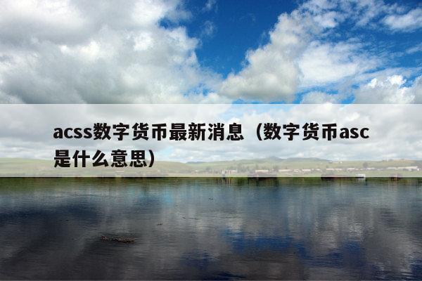 acss数字货币最新消息(数字货币asc是什么意思)