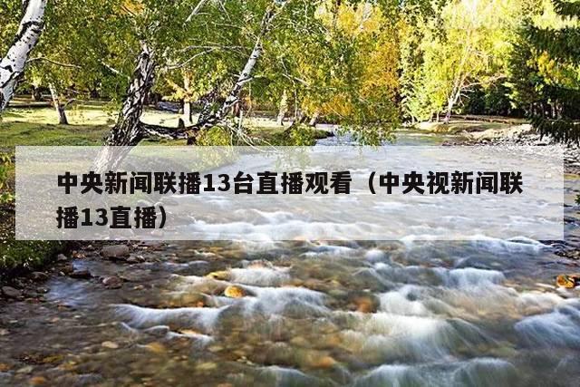 中央新闻联播13台直播观看(中央视新闻联播13直播)