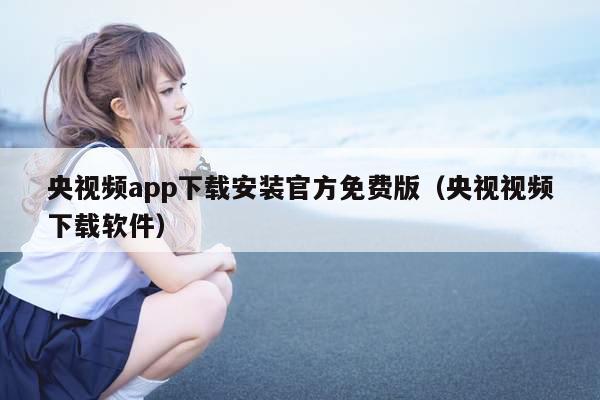 央视频app下载安装官方免费版(央视视频下载软件)