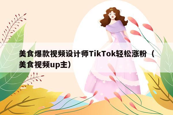 美食爆款视频设计师TikTok轻松涨粉(美食视频up主)