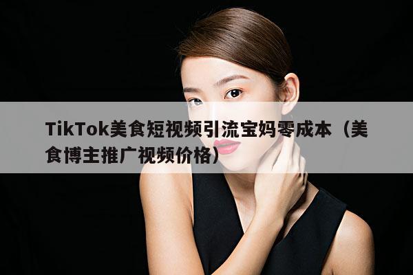 TikTok美食短视频引流宝妈零成本(美食博主推广视频价格)