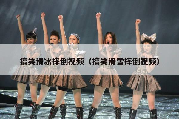 搞笑滑冰摔倒视频(搞笑滑雪摔倒视频)