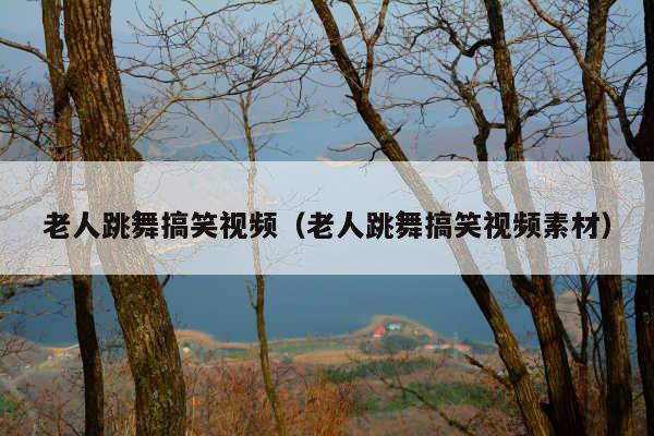 老人跳舞搞笑视频(老人跳舞搞笑视频素材)