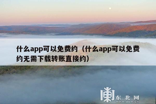 什么app可以免费约(什么app可以免费约无需下载转账直接约)