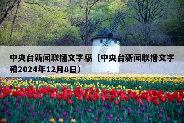 中央台新闻联播文字稿(中央台新闻联播文字稿2024年12月8日)