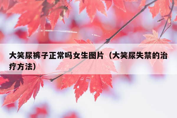 大笑尿裤子正常吗女生图片(大笑尿失禁的治疗方法)