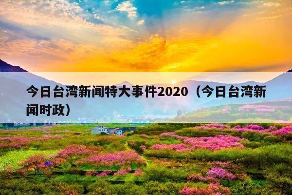 今日台湾新闻特大事件2020(今日台湾新闻时政)