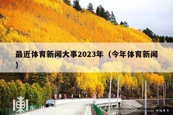 最近体育新闻大事2023年(今年体育新闻)