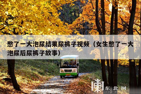 憋了一大泡尿结果尿裤子视频(女生憋了一大泡尿后尿裤子故事)