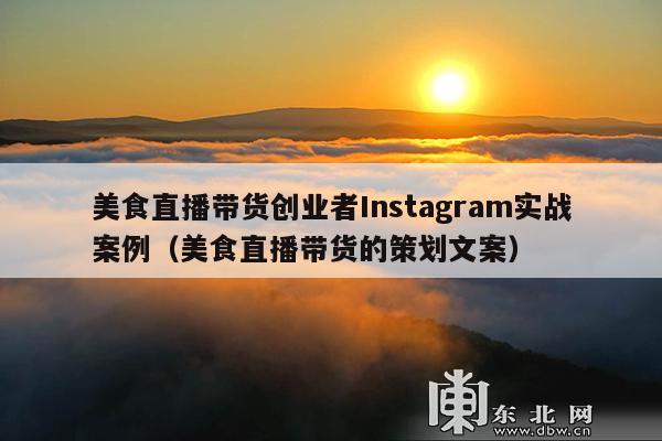 美食直播带货创业者Instagram实战案例(美食直播带货的策划文案)