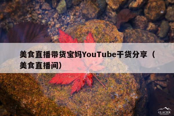 美食直播带货宝妈YouTube干货分享(美食直播间)