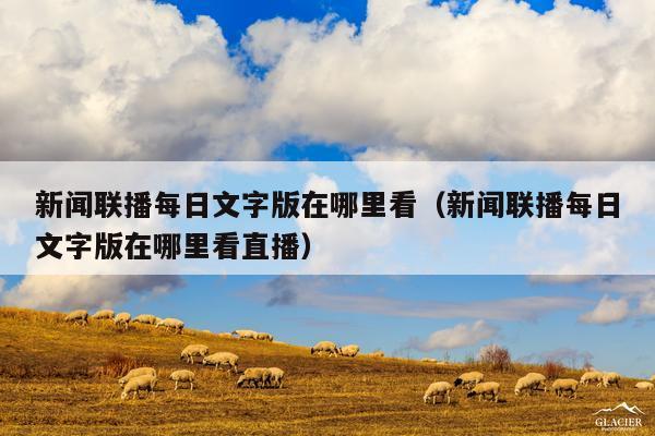 新闻联播每日文字版在哪里看(新闻联播每日文字版在哪里看直播)