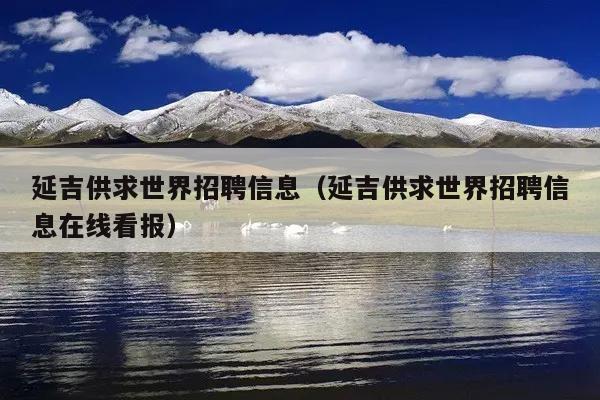 延吉供求世界招聘信息(延吉供求世界招聘信息在线看报)