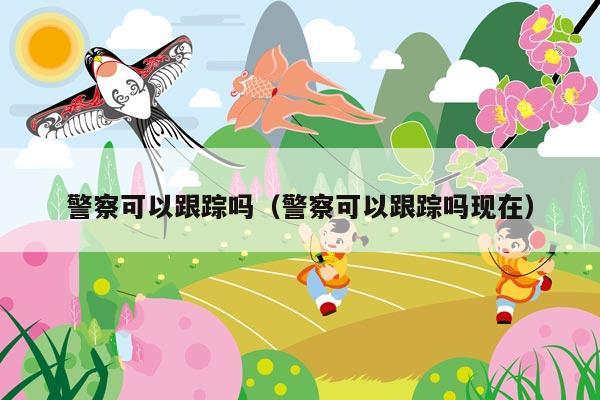 警察可以跟踪吗(警察可以跟踪吗现在)