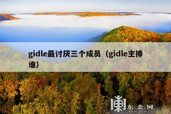 gidle最讨厌三个成员(gidle主捧谁)