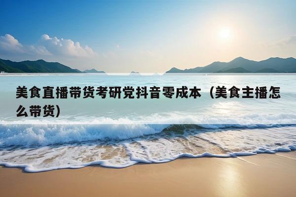 美食直播带货考研党抖音零成本(美食主播怎么带货)