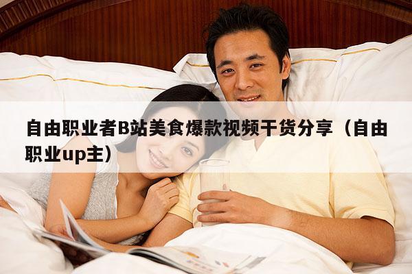 自由职业者B站美食爆款视频干货分享(自由职业up主)